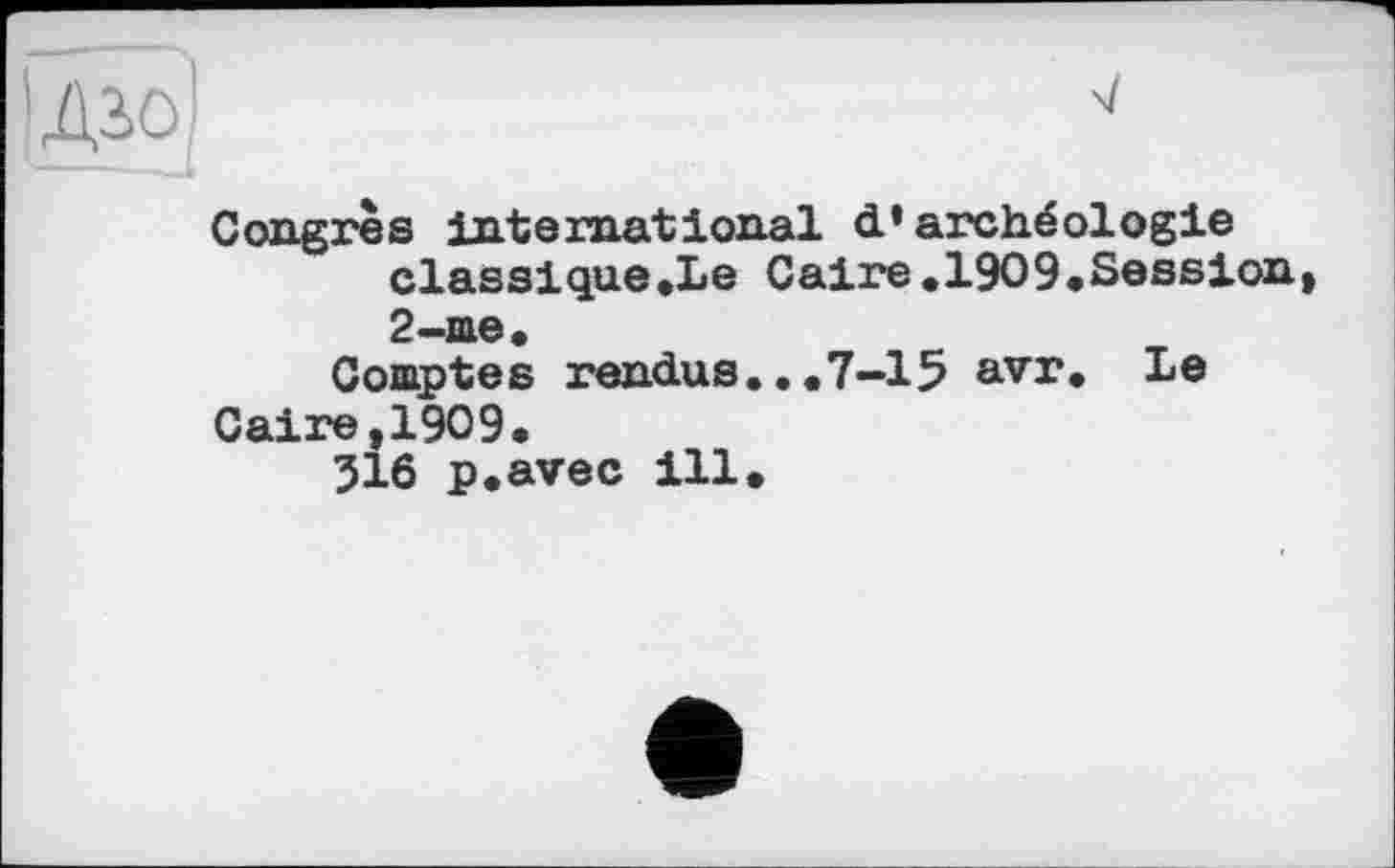 ﻿ІД2,о]
Congrès international d» archéologie classique.Le Caire.1909.Session 2-me.
Comptes rendus...7-15 avr. Le Caire,1909.
316 p.avec ill.